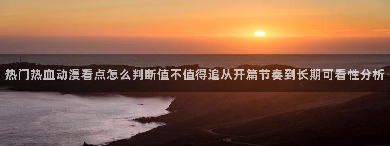 悬疑动画:热门热血动漫看点怎么判断值不值得追从开篇节奏到长期可看性分析