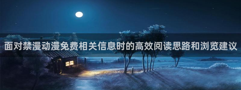 3d动漫番剧推荐：面对禁漫动漫免费相关信息时的高效阅读思路和浏览建议