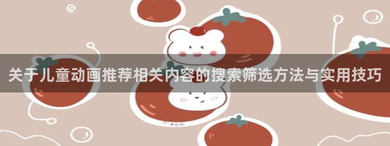 遮天动漫在线免费观看：关于儿童动画推荐相关内容的搜索筛选方法与实用技巧