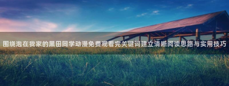 国产动漫推荐:围绕泡在我家的黑田同学动漫免费观看完关键词建立清晰阅读思路与实用技巧
