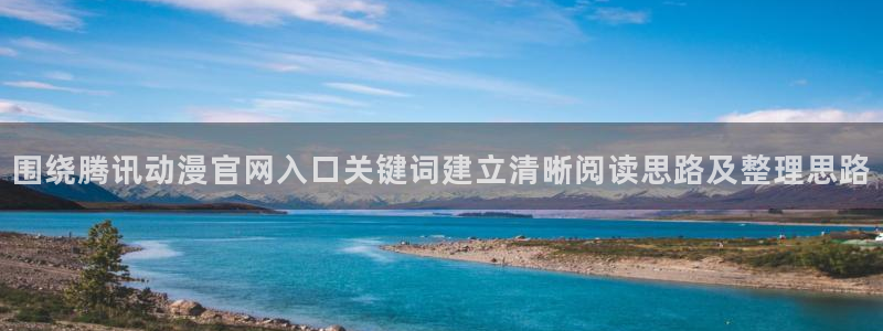 穿越动漫:围绕腾讯动漫官网入口关键词建立清晰阅读思路及整理思路