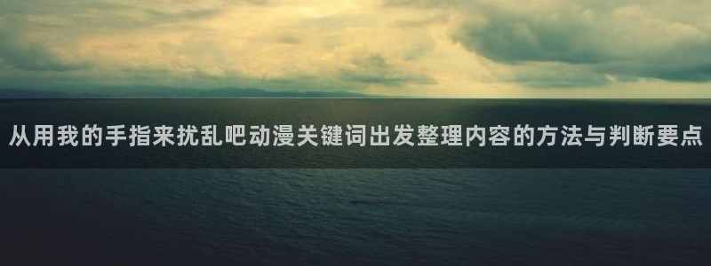 其他动漫动漫之家:从用我的手指来扰乱吧动漫关键词出发整理内容的方法与判断要点