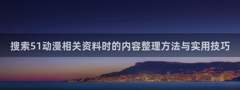 动漫之家：搜索51动漫相关资料时的内容整理方法与实用技巧