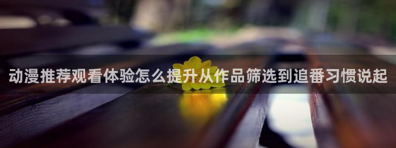 遮天动漫在线免费观看:动漫推荐观看体验怎么提升从作品筛选到追番习惯说起
