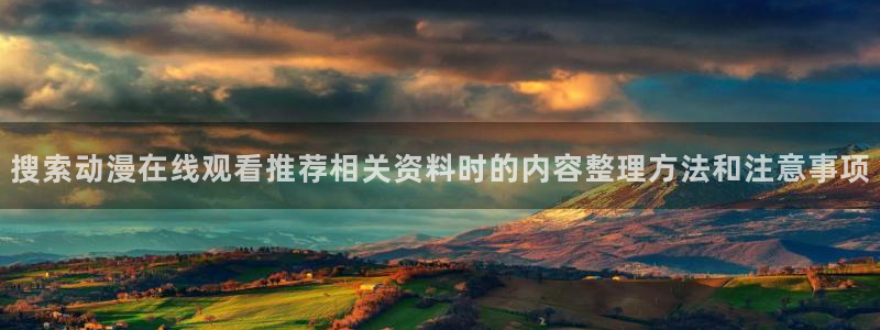 风车动漫在线:搜索动漫在线观看推荐相关资料时的内容整理方法和注意事项