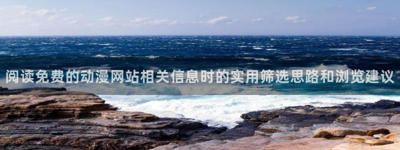 动漫国漫推荐:阅读免费的动漫网站相关信息时的实用筛选思路和浏览建议