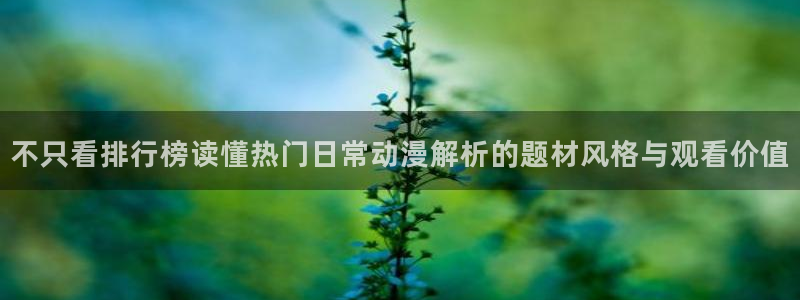 3d动漫番剧推荐:不只看排行榜读懂热门日常动漫解析的题材风格与观看价值